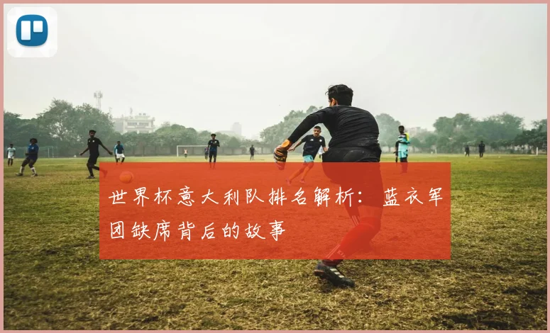 世界杯意大利队排名解析:蓝衣军团缺席背后的故事