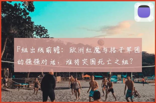 F组出线前瞻:欧洲红魔与格子军团的强强对话,谁将突围死亡之组?
