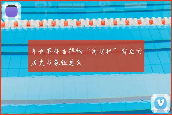 年世界杯吉祥物“高切托”背后的历史与象征意义