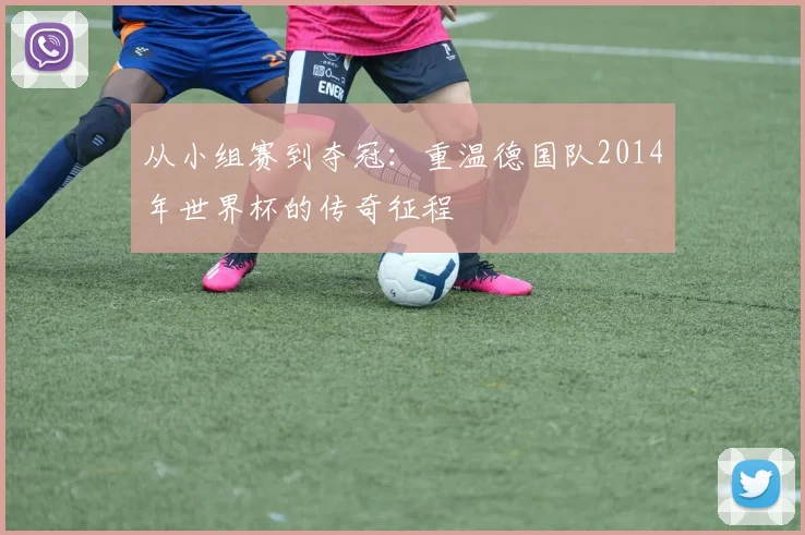 从小组赛到夺冠:重温德国队2014年世界杯的传奇征程
