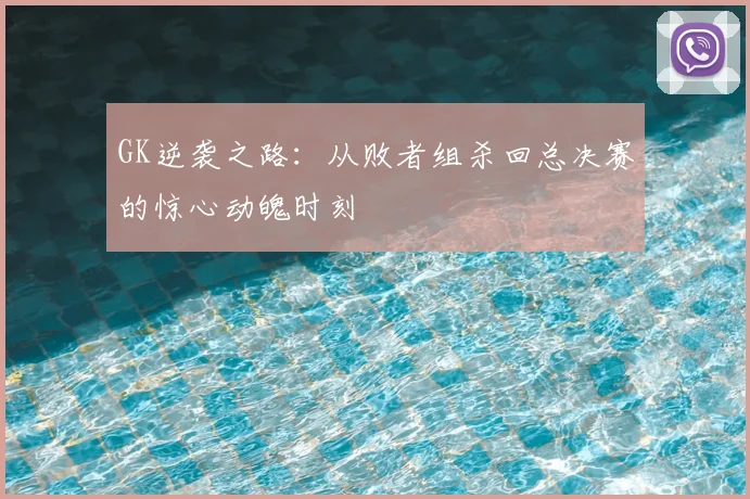 GK逆袭之路：从败者组杀回总决赛的惊心动魄时刻