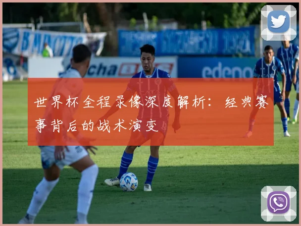 世界杯全程录像深度解析:经典赛事背后的战术演变
