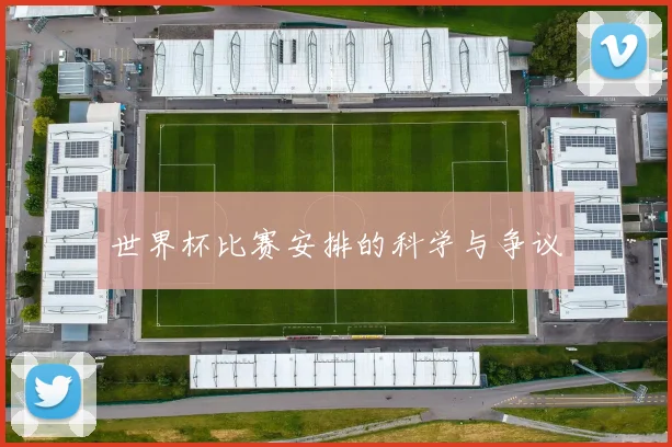 世界杯比赛安排的科学与争议
