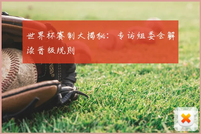 世界杯赛制大揭秘:专访组委会解读晋级规则
