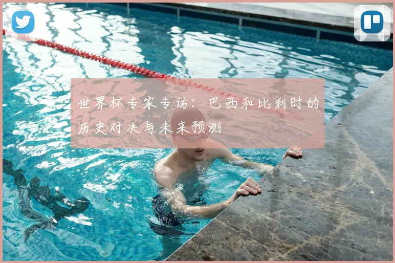 世界杯专家专访:巴西和比利时的历史对决与未来预测