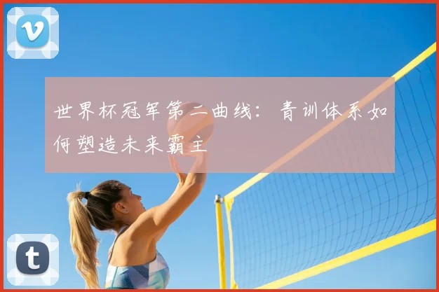世界杯冠军第二曲线:青训体系如何塑造未来霸主