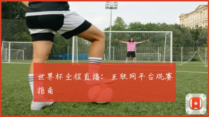 世界杯全程直播:互联网平台观赛指南