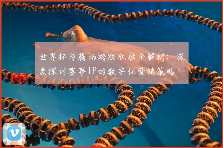 世界杯与腾讯游戏联动全解析：深度探讨赛事IP的数字化营销策略