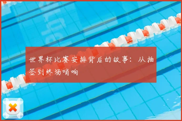 世界杯比赛安排背后的故事:从抽签到终场哨响