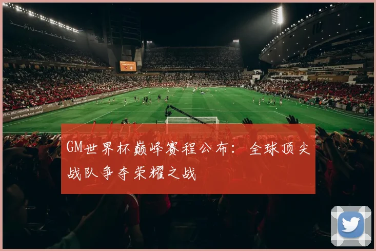 GM世界杯巅峰赛程公布:全球顶尖战队争夺荣耀之战
