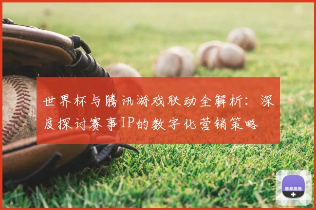 世界杯与腾讯游戏联动全解析：深度探讨赛事IP的数字化营销策略