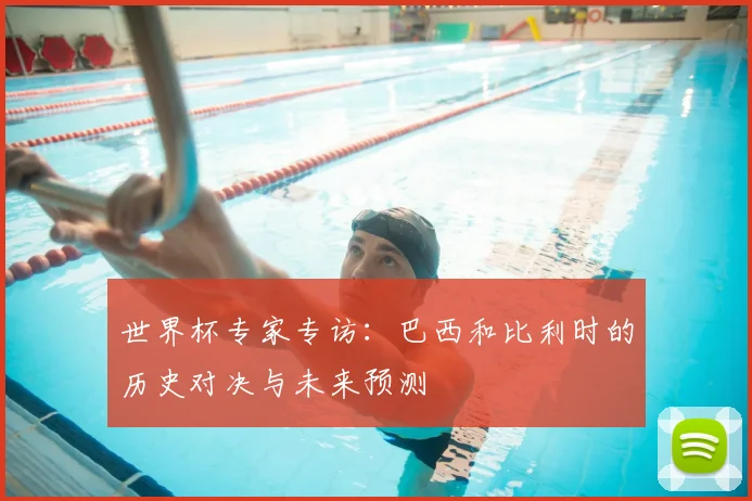 世界杯专家专访：巴西和比利时的历史对决与未来预测