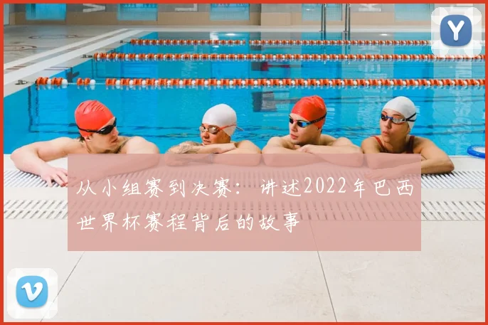 从小组赛到决赛：讲述2022年巴西世界杯赛程背后的故事