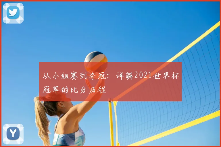 从小组赛到夺冠:详解2021世界杯冠军的比分历程
