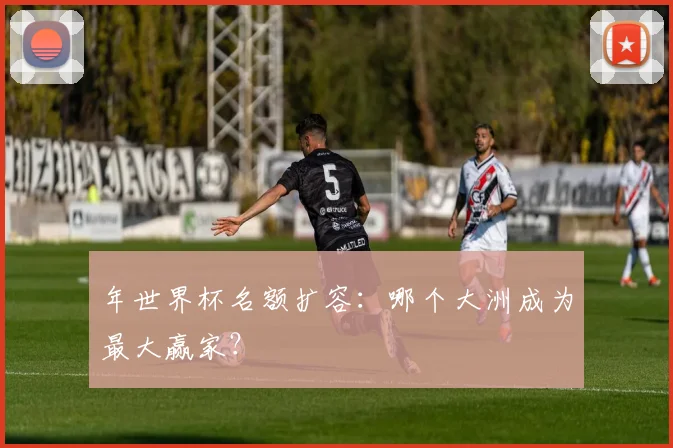 年世界杯名额扩容：哪个大洲成为最大赢家？