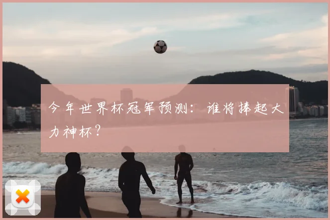 今年世界杯冠军预测:谁将捧起大力神杯?