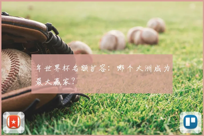 年世界杯名额扩容：哪个大洲成为最大赢家？