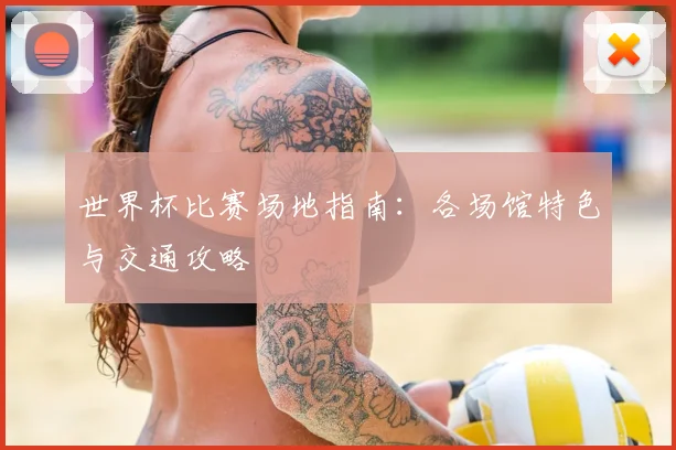 世界杯比赛场地指南:各场馆特色与交通攻略
