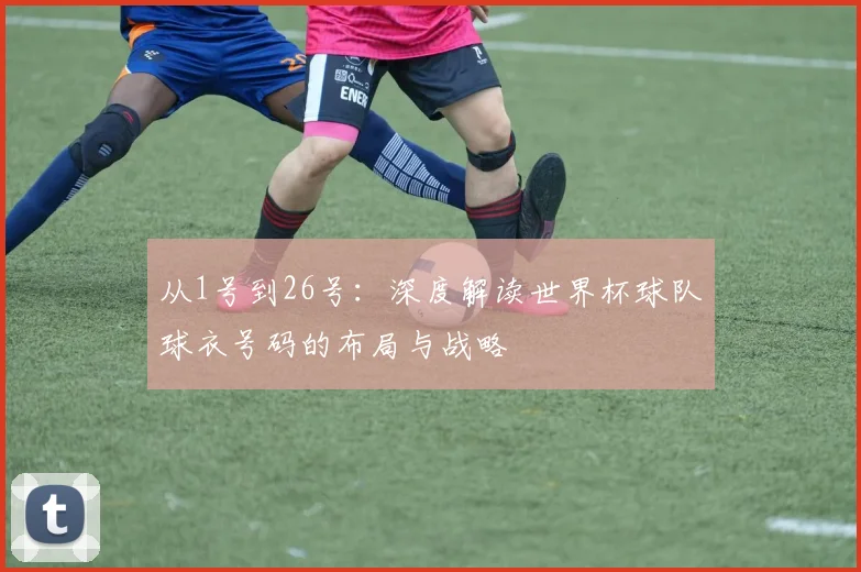 从1号到26号:深度解读世界杯球队球衣号码的布局与战略