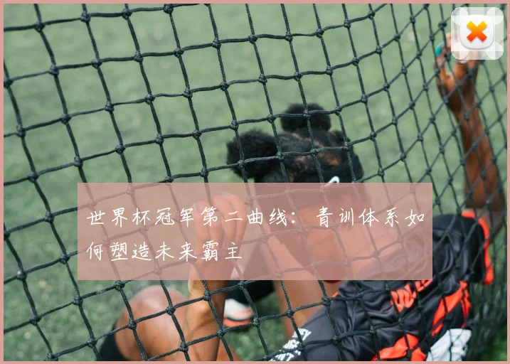 世界杯冠军第二曲线:青训体系如何塑造未来霸主