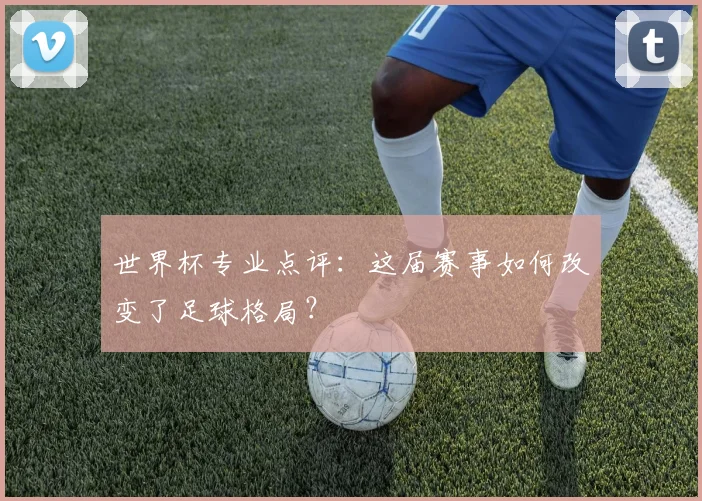 世界杯专业点评:这届赛事如何改变了足球格局?