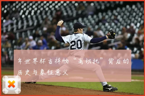 年世界杯吉祥物“高切托”背后的历史与象征意义