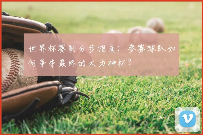 世界杯赛制分步指南:参赛球队如何争夺最终的大力神杯?