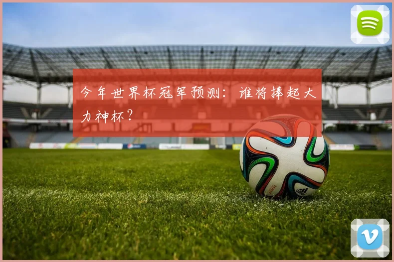 今年世界杯冠军预测:谁将捧起大力神杯?