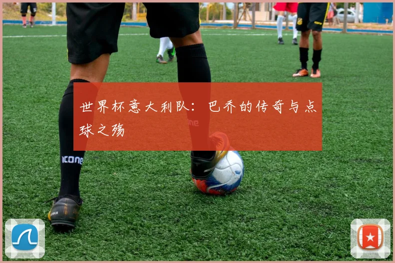 世界杯意大利队:巴乔的传奇与点球之殇