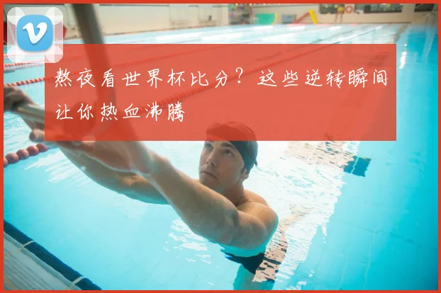 熬夜看世界杯比分？这些逆转瞬间让你热血沸腾