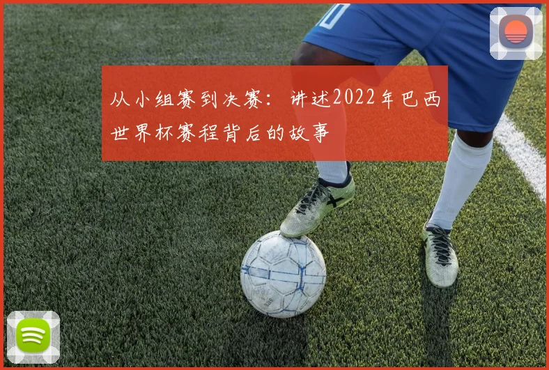 从小组赛到决赛：讲述2022年巴西世界杯赛程背后的故事