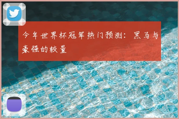 今年世界杯冠军热门预测：黑马与豪强的较量