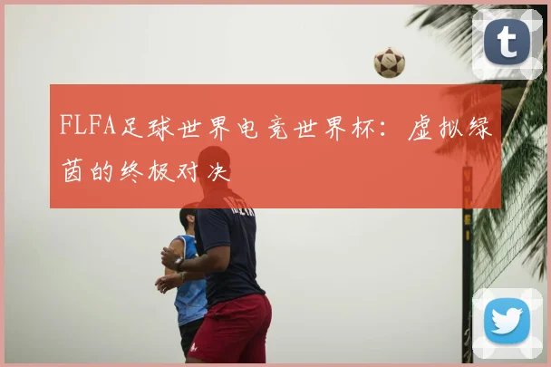 FLFA足球世界电竞世界杯:虚拟绿茵的终极对决