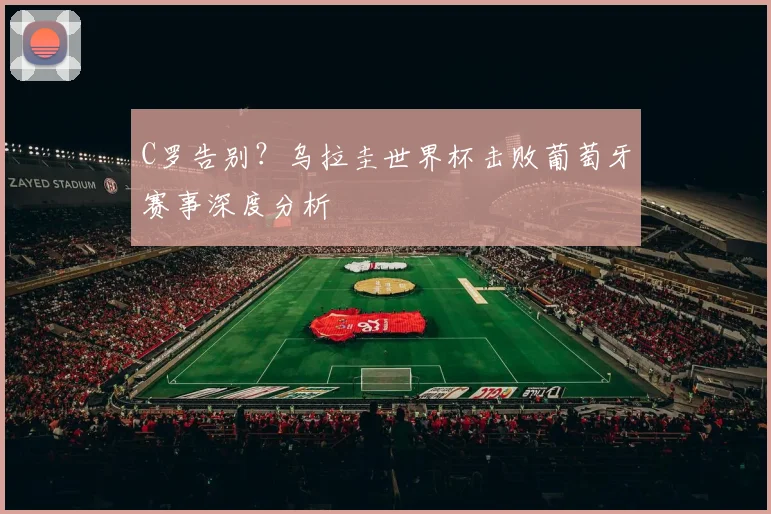 C罗告别？乌拉圭世界杯击败葡萄牙赛事深度分析
