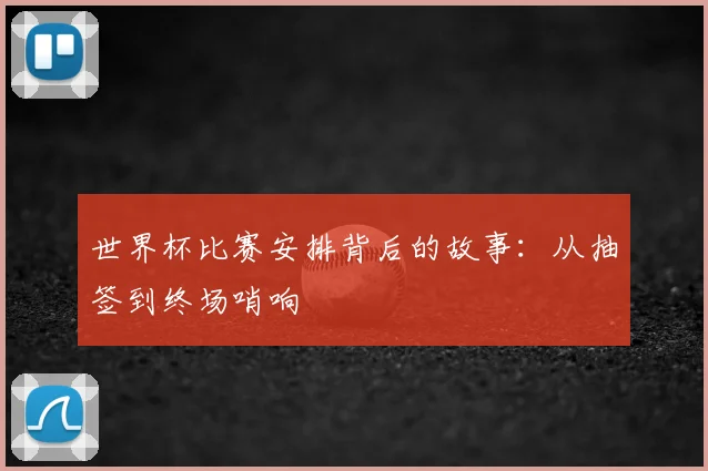 世界杯比赛安排背后的故事:从抽签到终场哨响