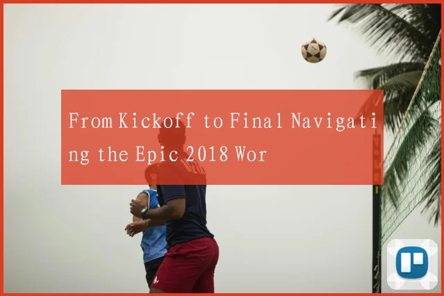 From Kickoff to Final Navigating the Epic 2018 Wor