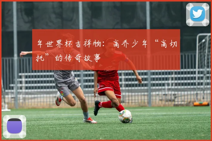 年世界杯吉祥物：高乔少年“高切托”的传奇故事