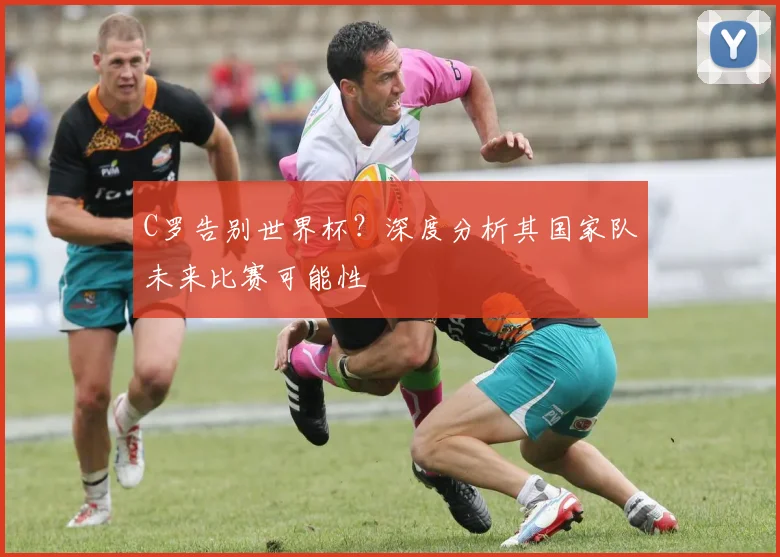 C罗告别世界杯？深度分析其国家队未来比赛可能性