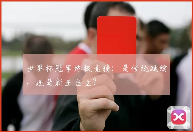 世界杯冠军终极竞猜:是传统延续,还是新王当立?