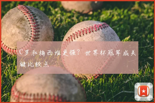 C罗和梅西谁更强？世界杯冠军成关键比较点