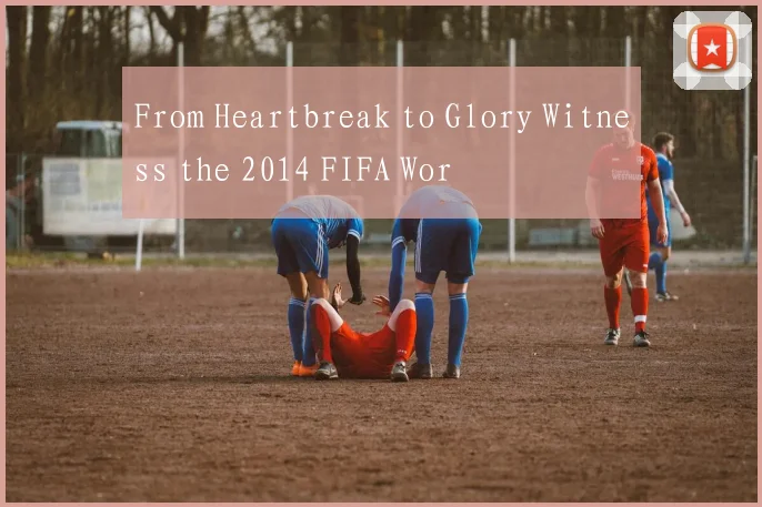 From Heartbreak to Glory Witness the 2014 FIFA Wor