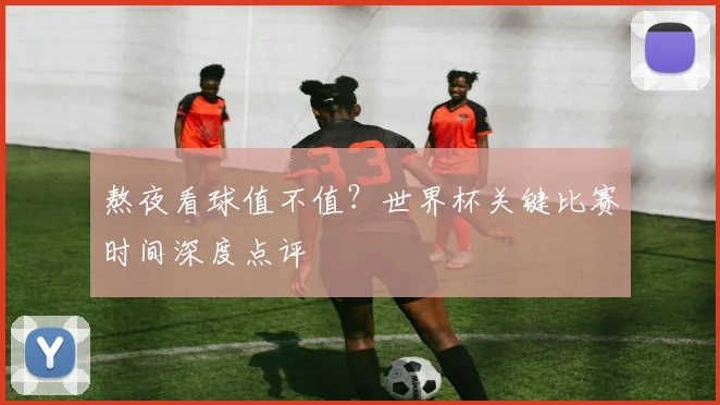 熬夜看球值不值？世界杯关键比赛时间深度点评