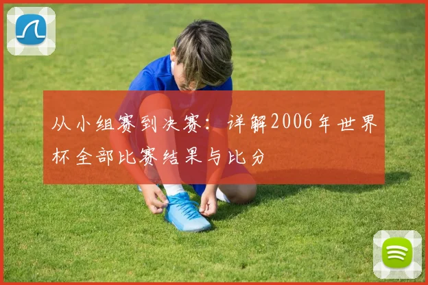 从小组赛到决赛：详解2006年世界杯全部比赛结果与比分