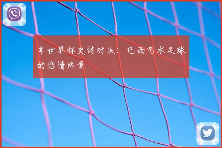 年世界杯史诗对决：巴西艺术足球的悲情终章