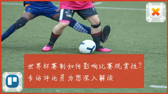 世界杯赛制如何影响比赛观赏性?专访评论员为您深入解读