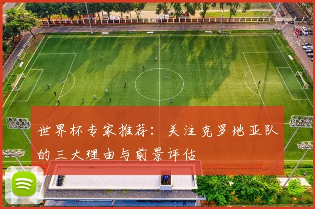 世界杯专家推荐:关注克罗地亚队的三大理由与前景评估