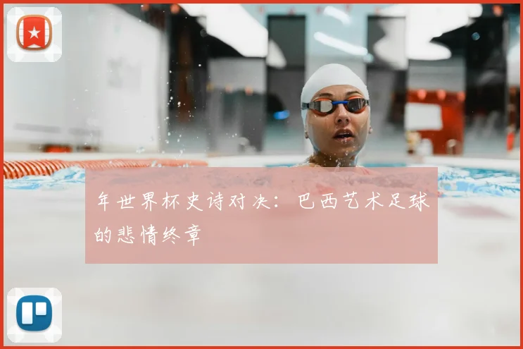 年世界杯史诗对决：巴西艺术足球的悲情终章