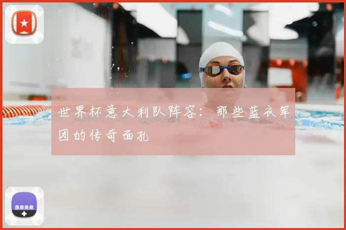 世界杯意大利队阵容:那些蓝衣军团的传奇面孔