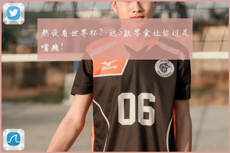 熬夜看世界杯？这5款零食让你过足嘴瘾！