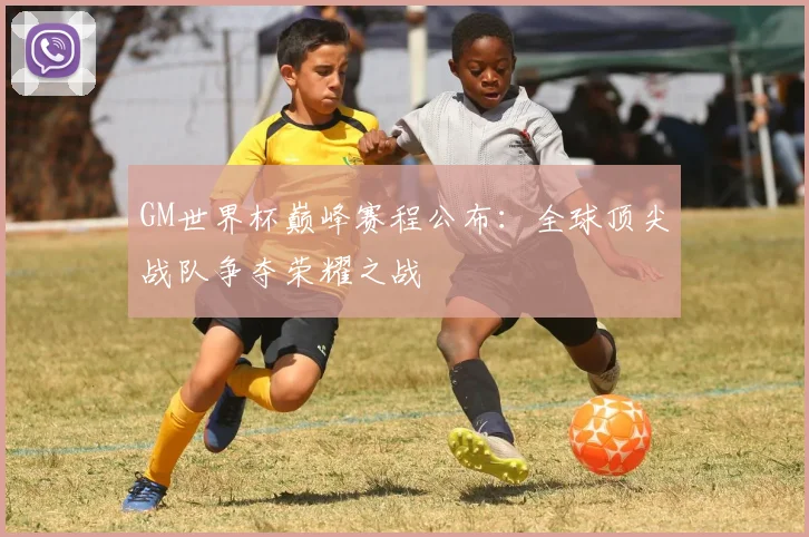 GM世界杯巅峰赛程公布:全球顶尖战队争夺荣耀之战